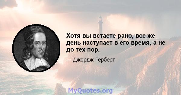 Хотя вы встаете рано, все же день наступает в его время, а не до тех пор.