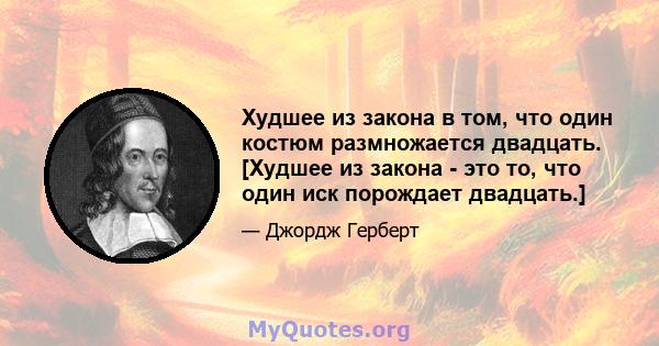 Худшее из закона в том, что один костюм размножается двадцать. [Худшее из закона - это то, что один иск порождает двадцать.]