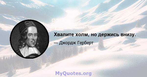 Хвалите холм, но держись внизу.