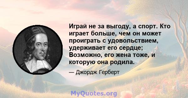 Играй не за выгоду, а спорт. Кто играет больше, чем он может проиграть с удовольствием, удерживает его сердце; Возможно, его жена тоже, и которую она родила.