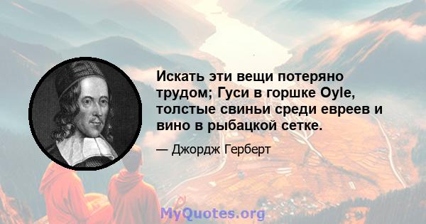 Искать эти вещи потеряно трудом; Гуси в горшке Oyle, толстые свиньи среди евреев и вино в рыбацкой сетке.