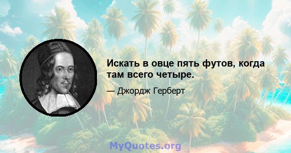 Искать в овце пять футов, когда там всего четыре.