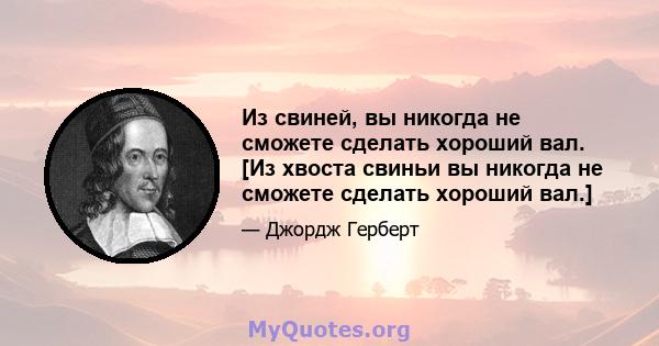 Из свиней, вы никогда не сможете сделать хороший вал. [Из хвоста свиньи вы никогда не сможете сделать хороший вал.]