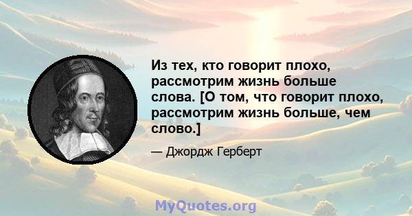 Из тех, кто говорит плохо, рассмотрим жизнь больше слова. [О том, что говорит плохо, рассмотрим жизнь больше, чем слово.]