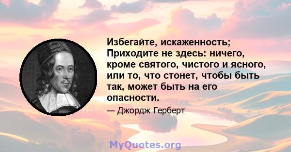 Избегайте, искаженность; Приходите не здесь: ничего, кроме святого, чистого и ясного, или то, что стонет, чтобы быть так, может быть на его опасности.