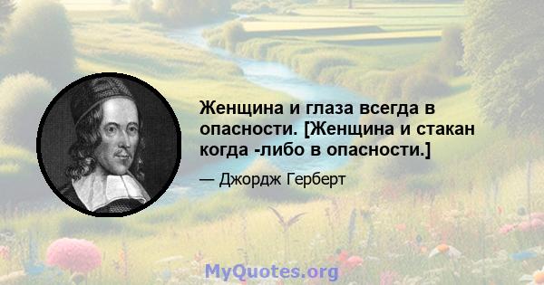 Женщина и глаза всегда в опасности. [Женщина и стакан когда -либо в опасности.]