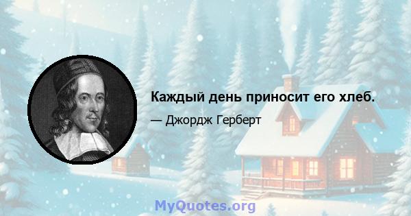 Каждый день приносит его хлеб.