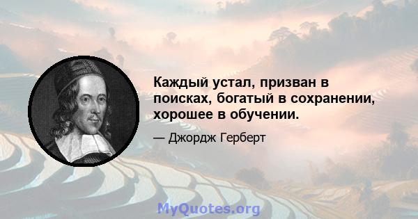 Каждый устал, призван в поисках, богатый в сохранении, хорошее в обучении.