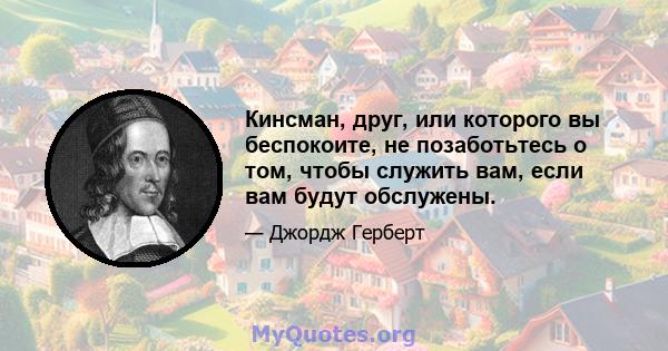 Кинсман, друг, или которого вы беспокоите, не позаботьтесь о том, чтобы служить вам, если вам будут обслужены.