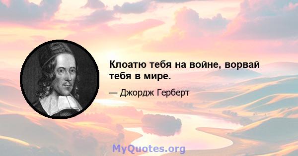 Клоатю тебя на войне, ворвай тебя в мире.