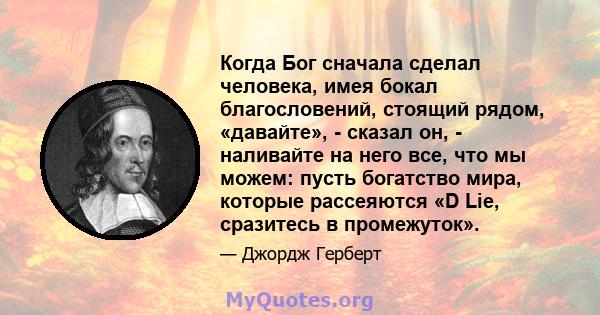 Когда Бог сначала сделал человека, имея бокал благословений, стоящий рядом, «давайте», - сказал он, - наливайте на него все, что мы можем: пусть богатство мира, которые рассеяются «D Lie, сразитесь в промежуток».