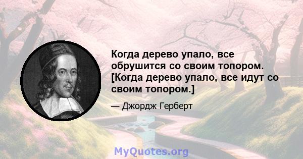 Когда дерево упало, все обрушится со своим топором. [Когда дерево упало, все идут со своим топором.]