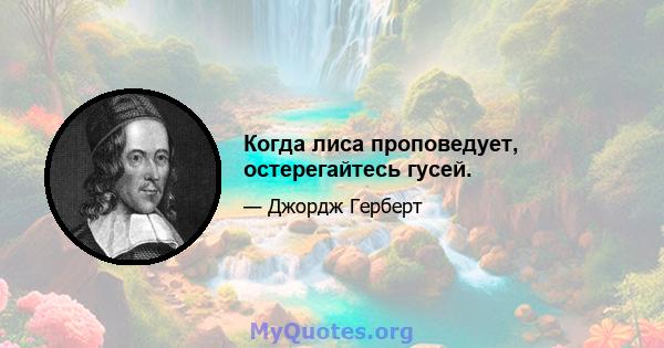 Когда лиса проповедует, остерегайтесь гусей.