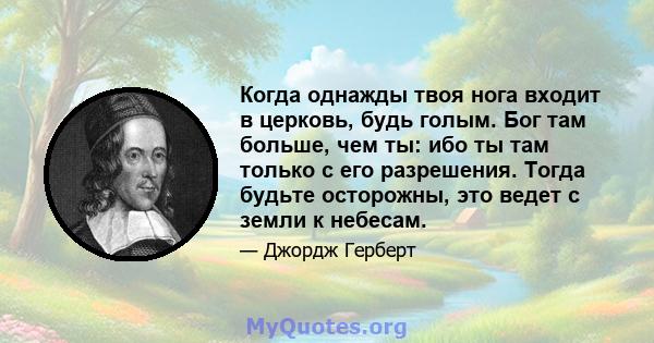 Когда однажды твоя нога входит в церковь, будь голым. Бог там больше, чем ты: ибо ты там только с его разрешения. Тогда будьте осторожны, это ведет с земли к небесам.