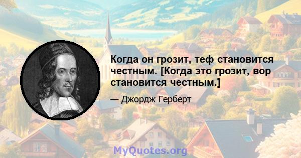 Когда он грозит, теф становится честным. [Когда это грозит, вор становится честным.]