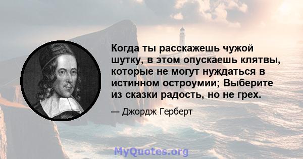 Когда ты расскажешь чужой шутку, в этом опускаешь клятвы, которые не могут нуждаться в истинном остроумии; Выберите из сказки радость, но не грех.