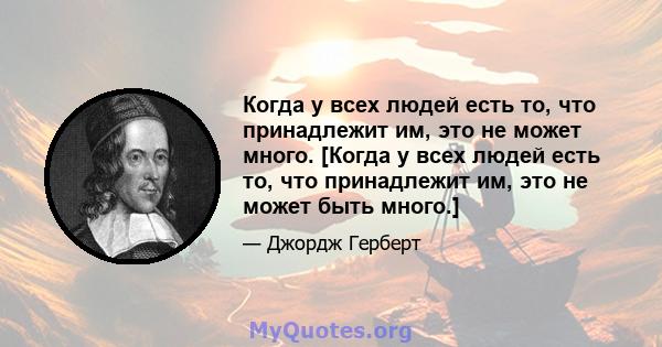 Когда у всех людей есть то, что принадлежит им, это не может много. [Когда у всех людей есть то, что принадлежит им, это не может быть много.]