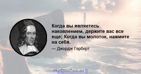 Когда вы являетесь наковлением, держите вас все еще; Когда вы молоток, нажмите на себя.