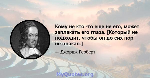 Кому не кто -то еще не его, может заплакать его глаза. [Который не подходит, чтобы он до сих пор не плакал.]