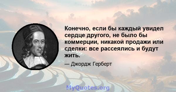 Конечно, если бы каждый увидел сердце другого, не было бы коммерции, никакой продажи или сделки: все рассеялись и будут жить.