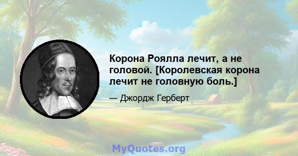 Корона Роялла лечит, а не головой. [Королевская корона лечит не головную боль.]