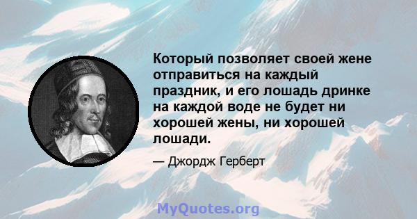 Который позволяет своей жене отправиться на каждый праздник, и его лошадь дринке на каждой воде не будет ни хорошей жены, ни хорошей лошади.