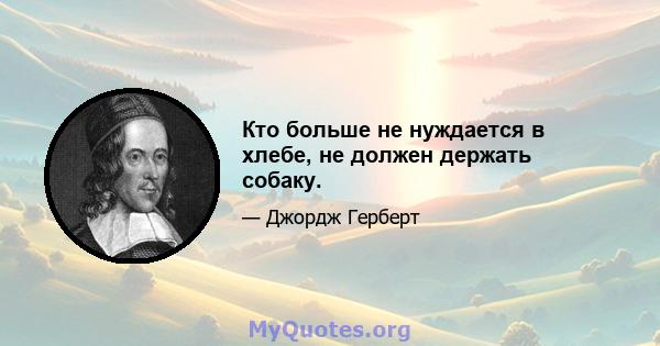 Кто больше не нуждается в хлебе, не должен держать собаку.