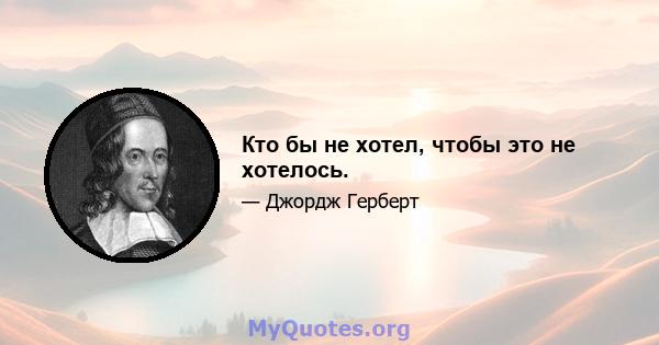 Кто бы не хотел, чтобы это не хотелось.