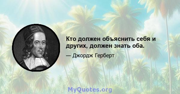 Кто должен объяснить себя и других, должен знать оба.