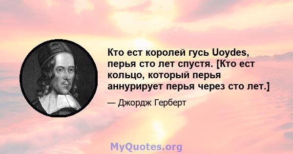 Кто ест королей гусь Uoydes, перья сто лет спустя. [Кто ест кольцо, который перья аннурирует перья через сто лет.]