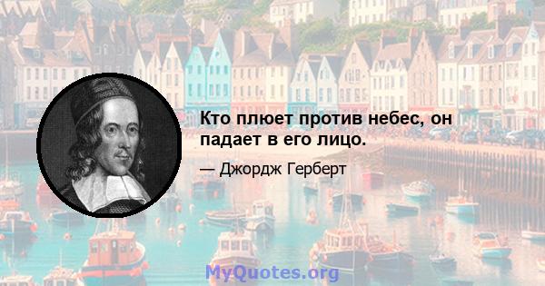 Кто плюет против небес, он падает в его лицо.