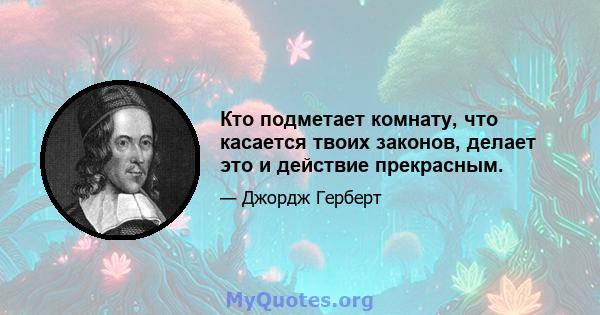 Кто подметает комнату, что касается твоих законов, делает это и действие прекрасным.