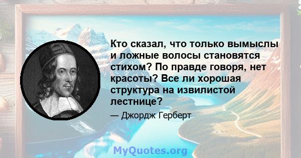 Кто сказал, что только вымыслы и ложные волосы становятся стихом? По правде говоря, нет красоты? Все ли хорошая структура на извилистой лестнице?