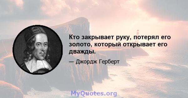 Кто закрывает руку, потерял его золото, который открывает его дважды.