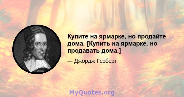 Купите на ярмарке, но продайте дома. [Купить на ярмарке, но продавать дома.]