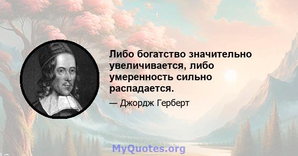 Либо богатство значительно увеличивается, либо умеренность сильно распадается.