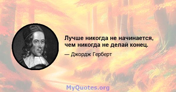 Лучше никогда не начинается, чем никогда не делай конец.