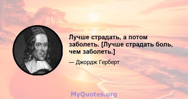 Лучше страдать, а потом заболеть. [Лучше страдать боль, чем заболеть.]