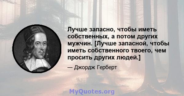 Лучше запасно, чтобы иметь собственных, а потом других мужчин. [Лучше запасной, чтобы иметь собственного твоего, чем просить других людей.]