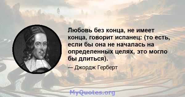 Любовь без конца, не имеет конца, говорит испанец: (то есть, если бы она не началась на определенных целях, это могло бы длиться).