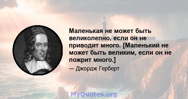 Маленькая не может быть великолепно, если он не приводит много. [Маленький не может быть великим, если он не пожрит много.]