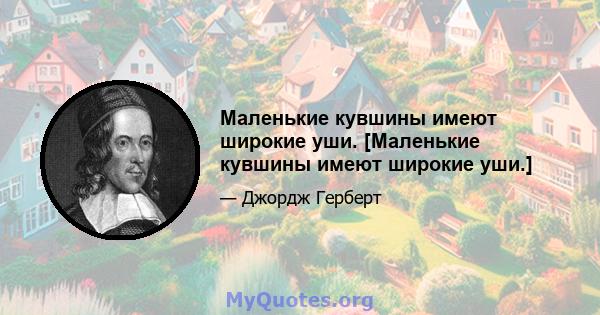 Маленькие кувшины имеют широкие уши. [Маленькие кувшины имеют широкие уши.]