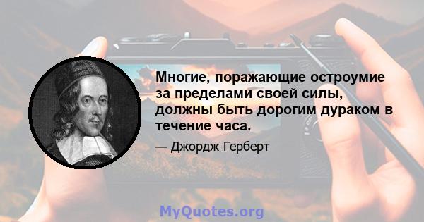 Многие, поражающие остроумие за пределами своей силы, должны быть дорогим дураком в течение часа.