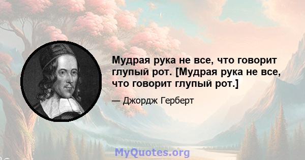 Мудрая рука не все, что говорит глупый рот. [Мудрая рука не все, что говорит глупый рот.]