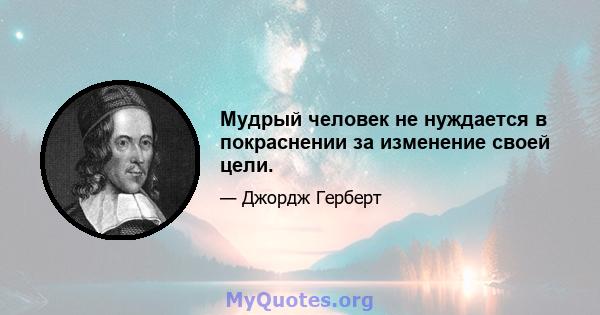 Мудрый человек не нуждается в покраснении за изменение своей цели.