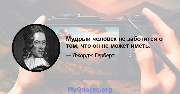 Мудрый человек не заботится о том, что он не может иметь.