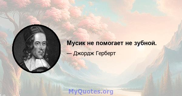 Мусик не помогает не зубной.