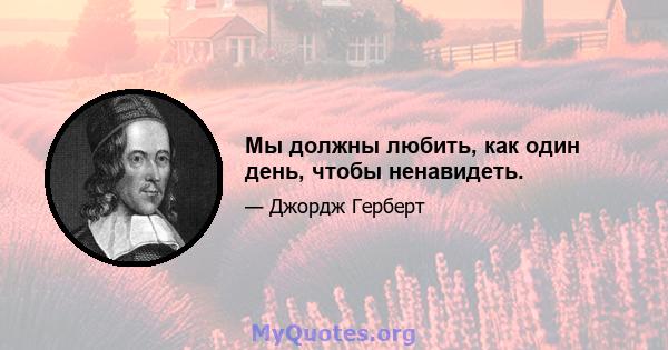 Мы должны любить, как один день, чтобы ненавидеть.