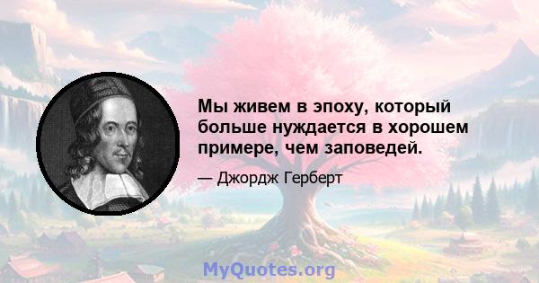 Мы живем в эпоху, который больше нуждается в хорошем примере, чем заповедей.