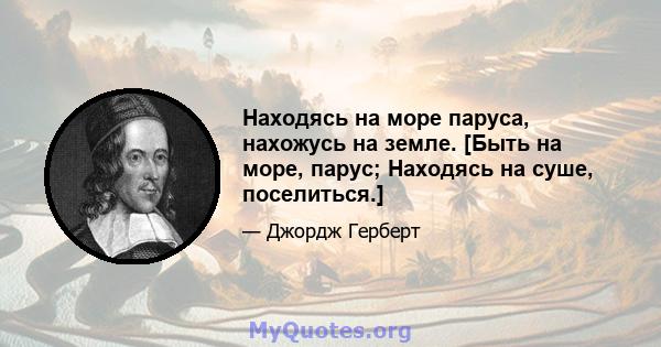 Находясь на море паруса, нахожусь на земле. [Быть на море, парус; Находясь на суше, поселиться.]